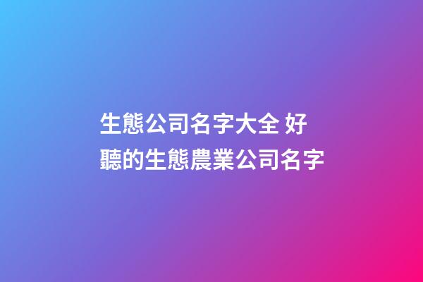 生態公司名字大全 好聽的生態農業公司名字-第1張-公司起名-玄機派
